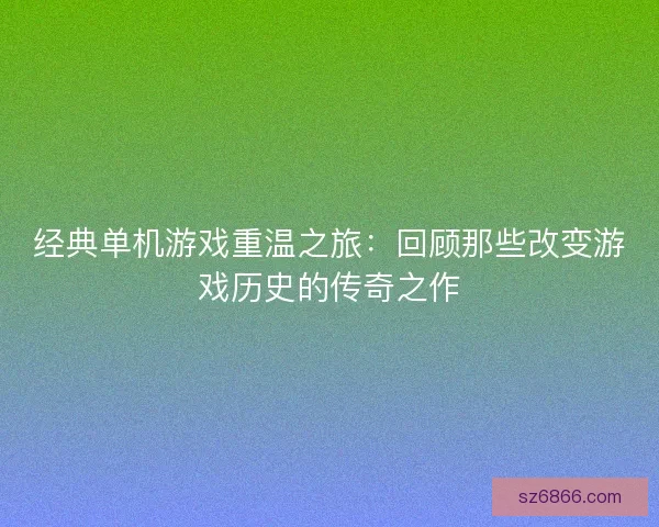 经典单机游戏重温之旅：回顾那些改变游戏历史的传奇之作