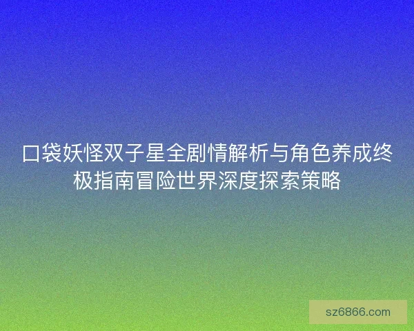 口袋妖怪双子星全剧情解析与角色养成终极指南冒险世界深度探索策略