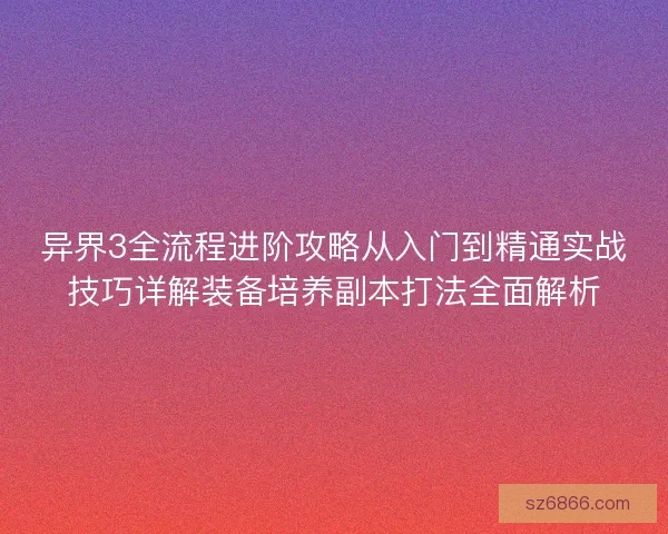 异界3全流程进阶攻略从入门到精通实战技巧详解装备培养副本打法全面解析