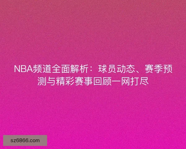 NBA频道全面解析：球员动态、赛季预测与精彩赛事回顾一网打尽