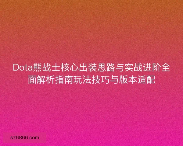 Dota熊战士核心出装思路与实战进阶全面解析指南玩法技巧与版本适配